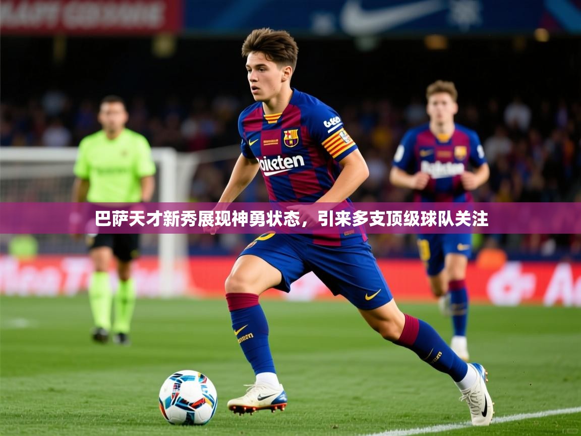 2025爱游戏体育app入口巴萨天才新秀展现神勇状态，引来多支顶级球队关注  第3张