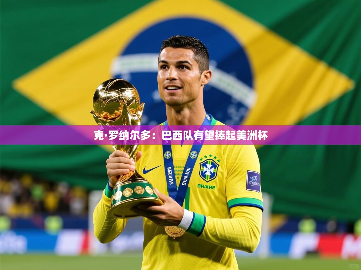 2025爱游戏体育在线登录地址克·罗纳尔多：巴西队有望捧起美洲杯  第1张