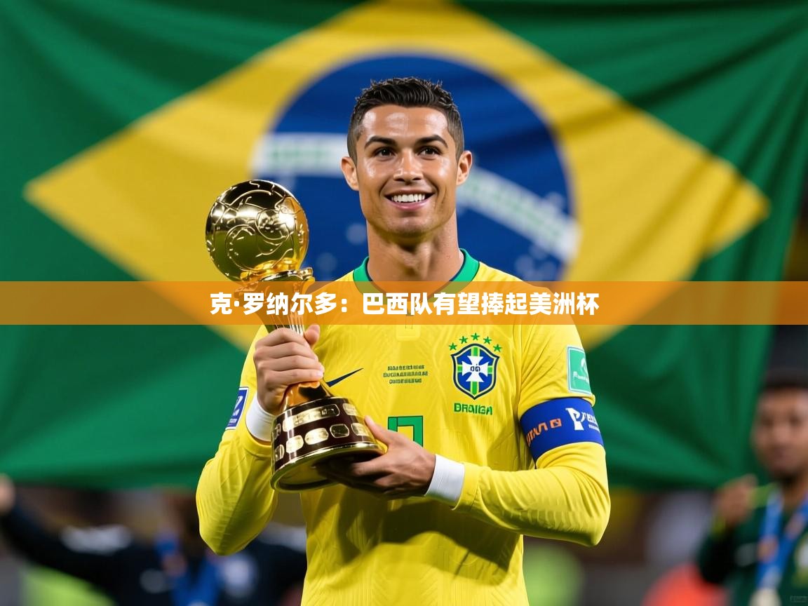 2025爱游戏体育在线登录地址克·罗纳尔多：巴西队有望捧起美洲杯  第4张