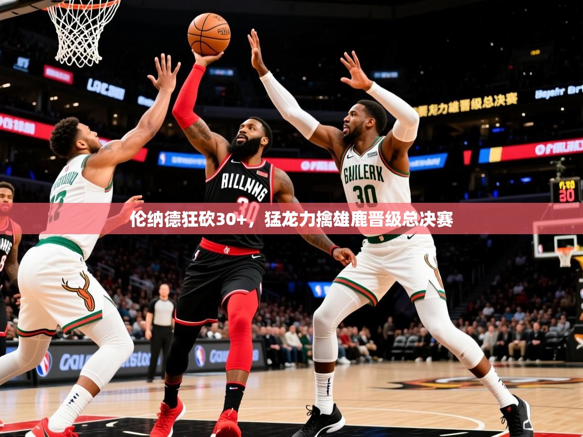 2025爱游戏体育app入口伦纳德狂砍30+，猛龙力擒雄鹿晋级总决赛  第1张