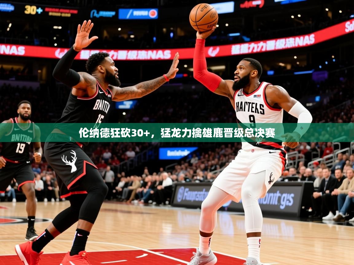 2025爱游戏体育app入口伦纳德狂砍30+，猛龙力擒雄鹿晋级总决赛  第2张