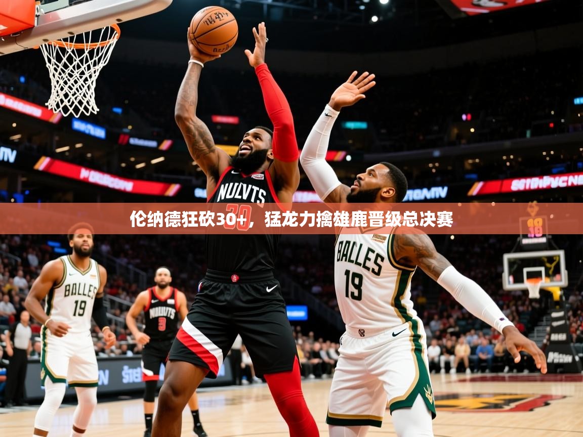 2025爱游戏体育app入口伦纳德狂砍30+，猛龙力擒雄鹿晋级总决赛  第3张