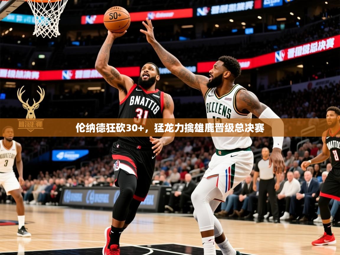 2025爱游戏体育app入口伦纳德狂砍30+，猛龙力擒雄鹿晋级总决赛  第4张