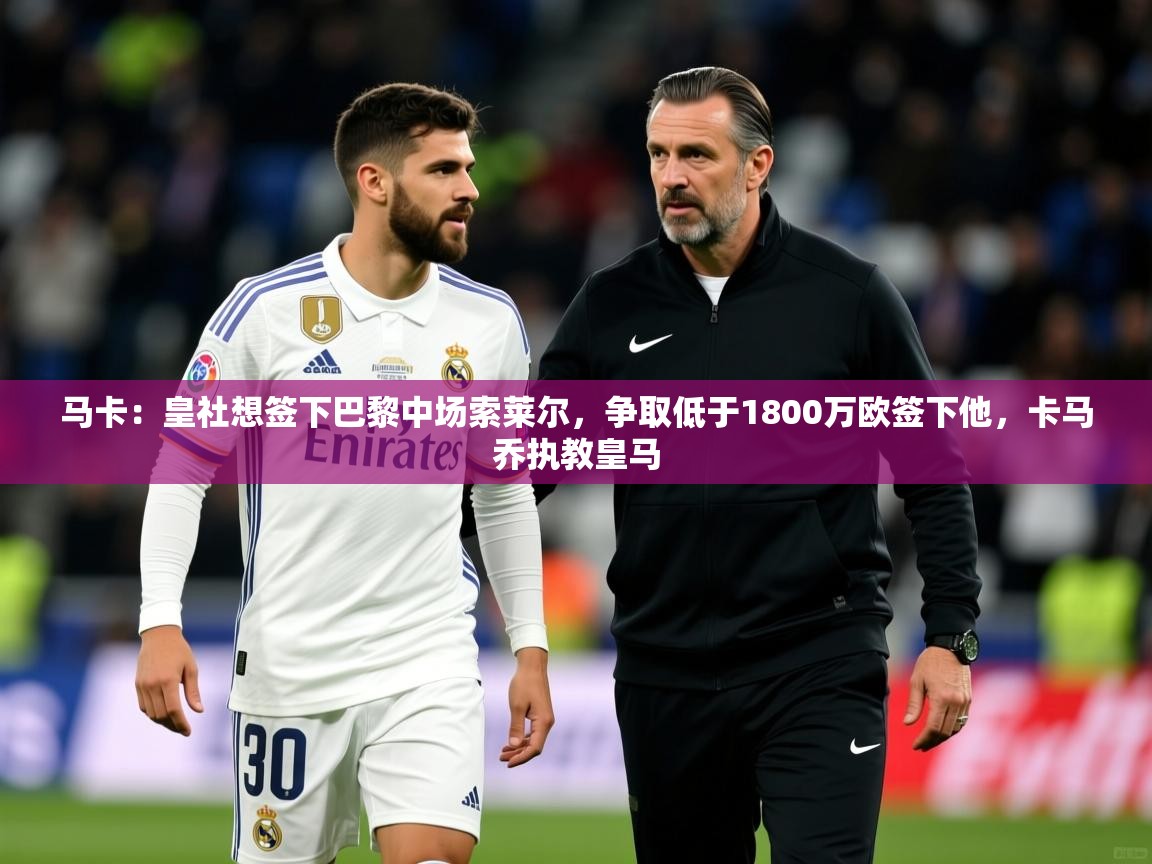 2025爱游戏体育在线娱乐马卡：皇社想签下巴黎中场索莱尔，争取低于1800万欧签下他，卡马乔执教皇马  第3张