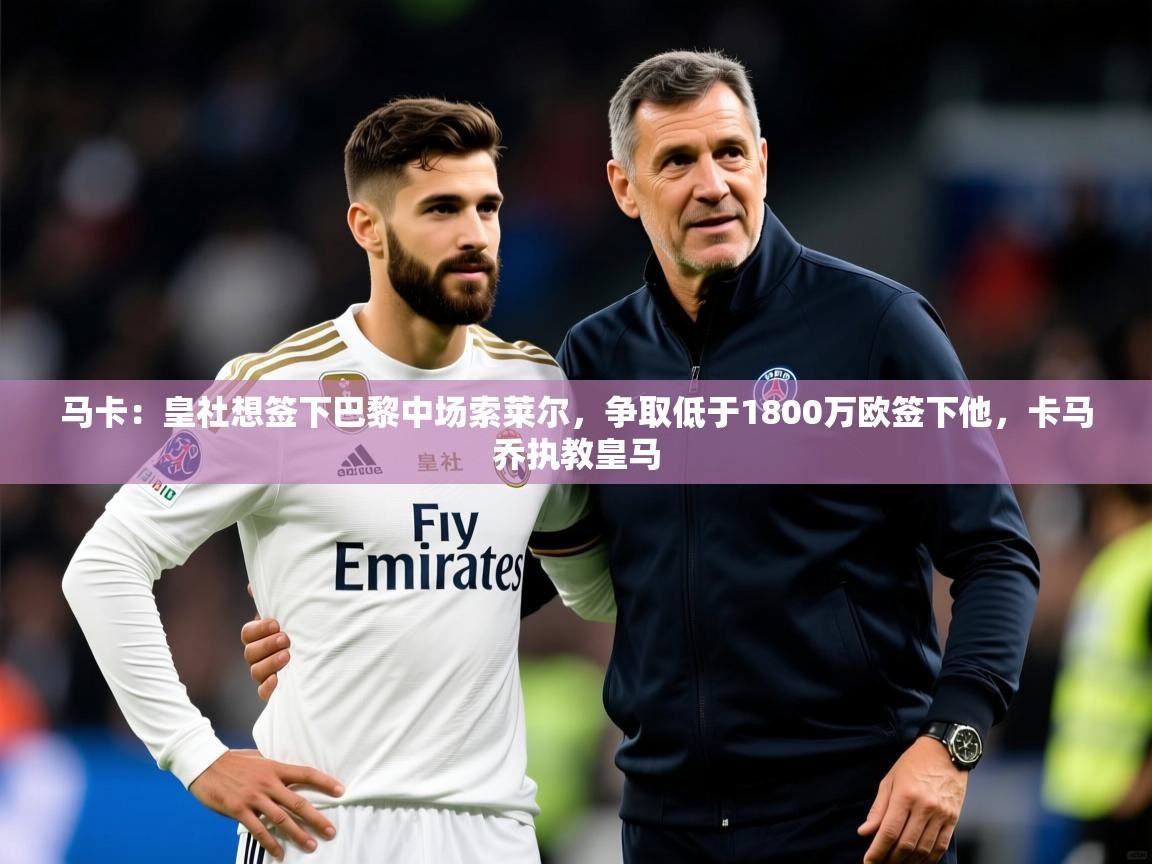 2025爱游戏体育在线娱乐马卡：皇社想签下巴黎中场索莱尔，争取低于1800万欧签下他，卡马乔执教皇马  第2张