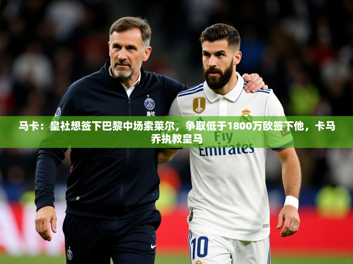 2025爱游戏体育在线娱乐马卡：皇社想签下巴黎中场索莱尔，争取低于1800万欧签下他，卡马乔执教皇马  第4张