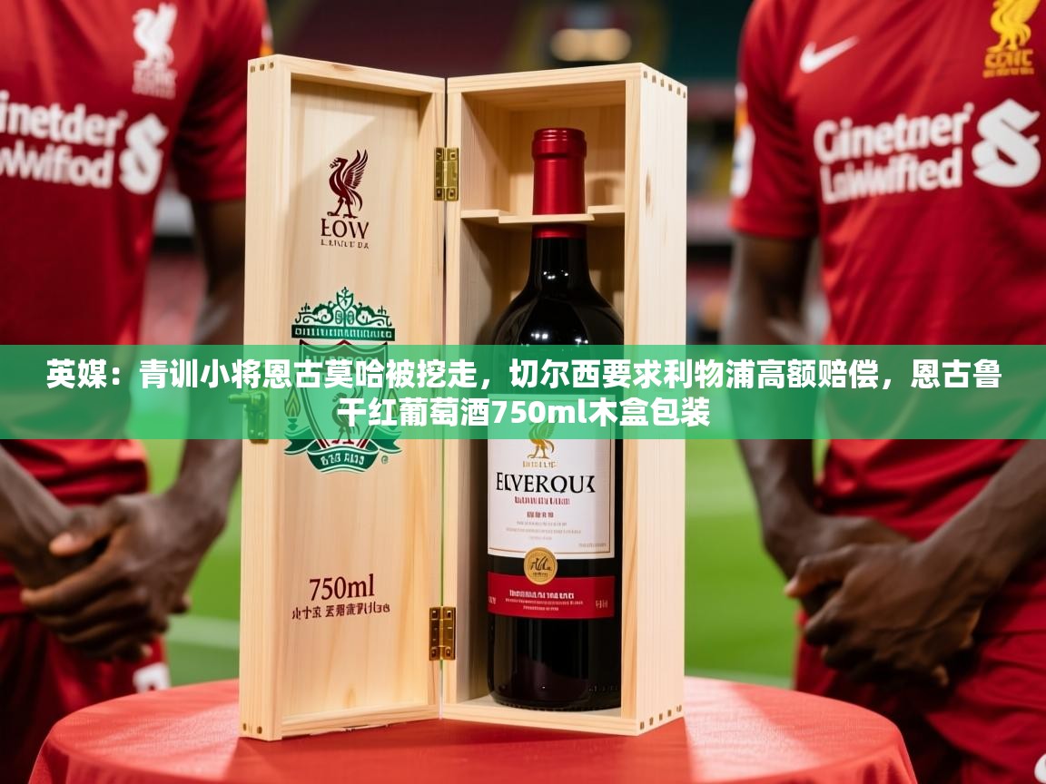 2025爱游戏体育官网英媒:青训小将恩古莫哈被挖走,切尔西要求利物浦高额赔偿,恩古鲁干红葡萄酒750ml木盒包装 第4张