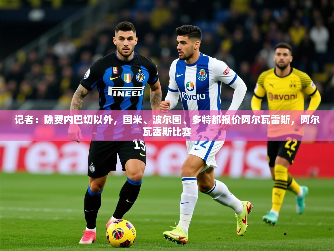 2025爱游戏体育注册平台记者:除费内巴切以外,国米、波尔图、多特都报价阿尔瓦雷斯,阿尔瓦雷斯比赛 第1张