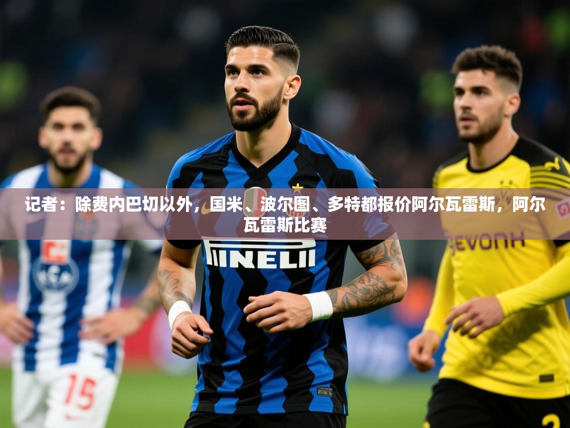 2025爱游戏体育注册平台记者:除费内巴切以外,国米、波尔图、多特都报价阿尔瓦雷斯,阿尔瓦雷斯比赛 第2张