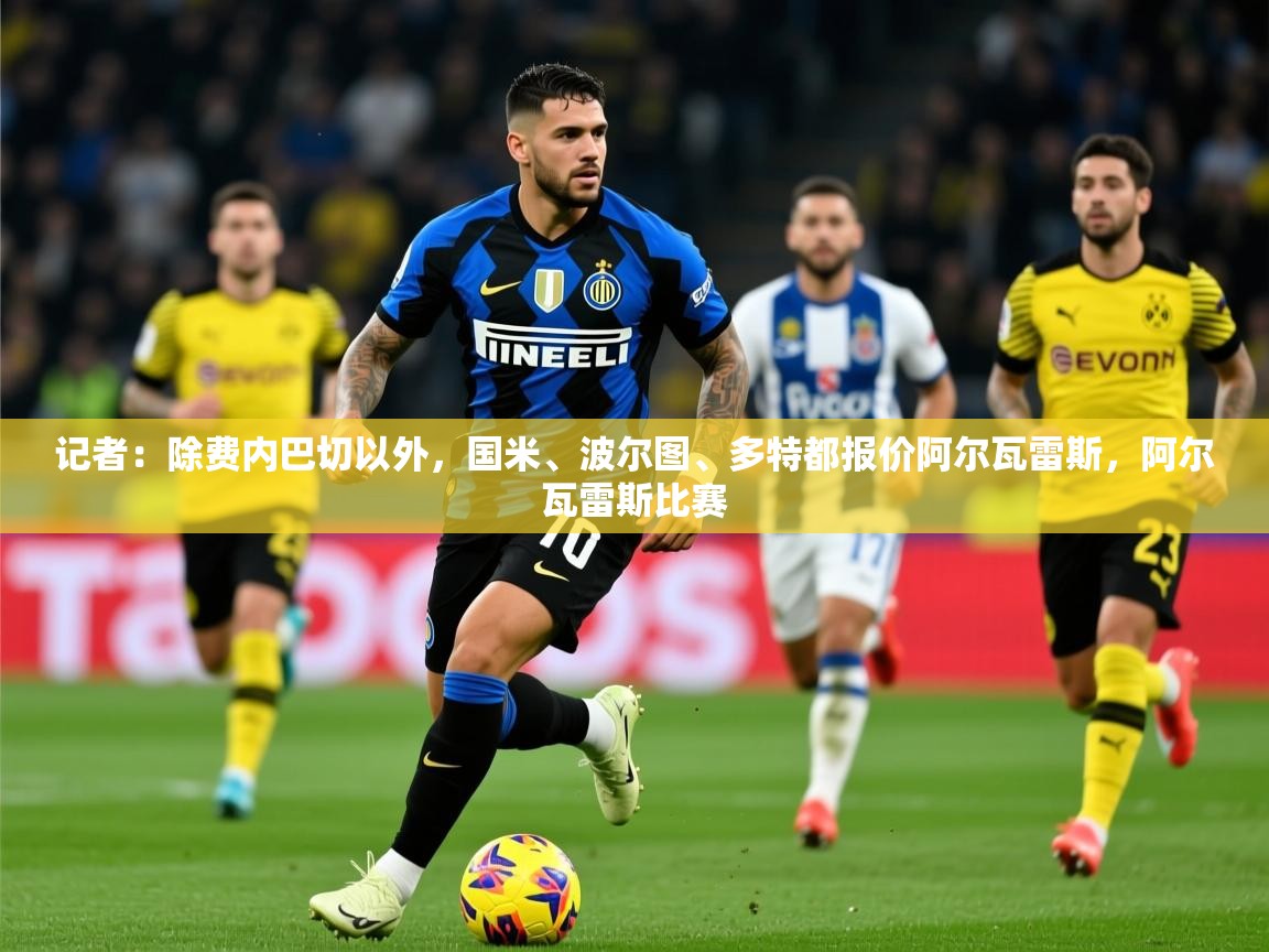 2025爱游戏体育注册平台记者:除费内巴切以外,国米、波尔图、多特都报价阿尔瓦雷斯,阿尔瓦雷斯比赛 第3张