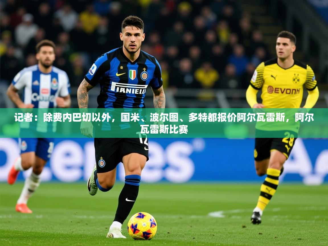 2025爱游戏体育注册平台记者:除费内巴切以外,国米、波尔图、多特都报价阿尔瓦雷斯,阿尔瓦雷斯比赛 第4张