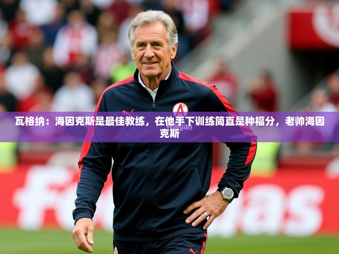 2025爱游戏体育平台门兴赞助商瓦格纳：海因克斯是最佳教练，在他手下训练简直是种福分，老帅海因克斯  第1张
