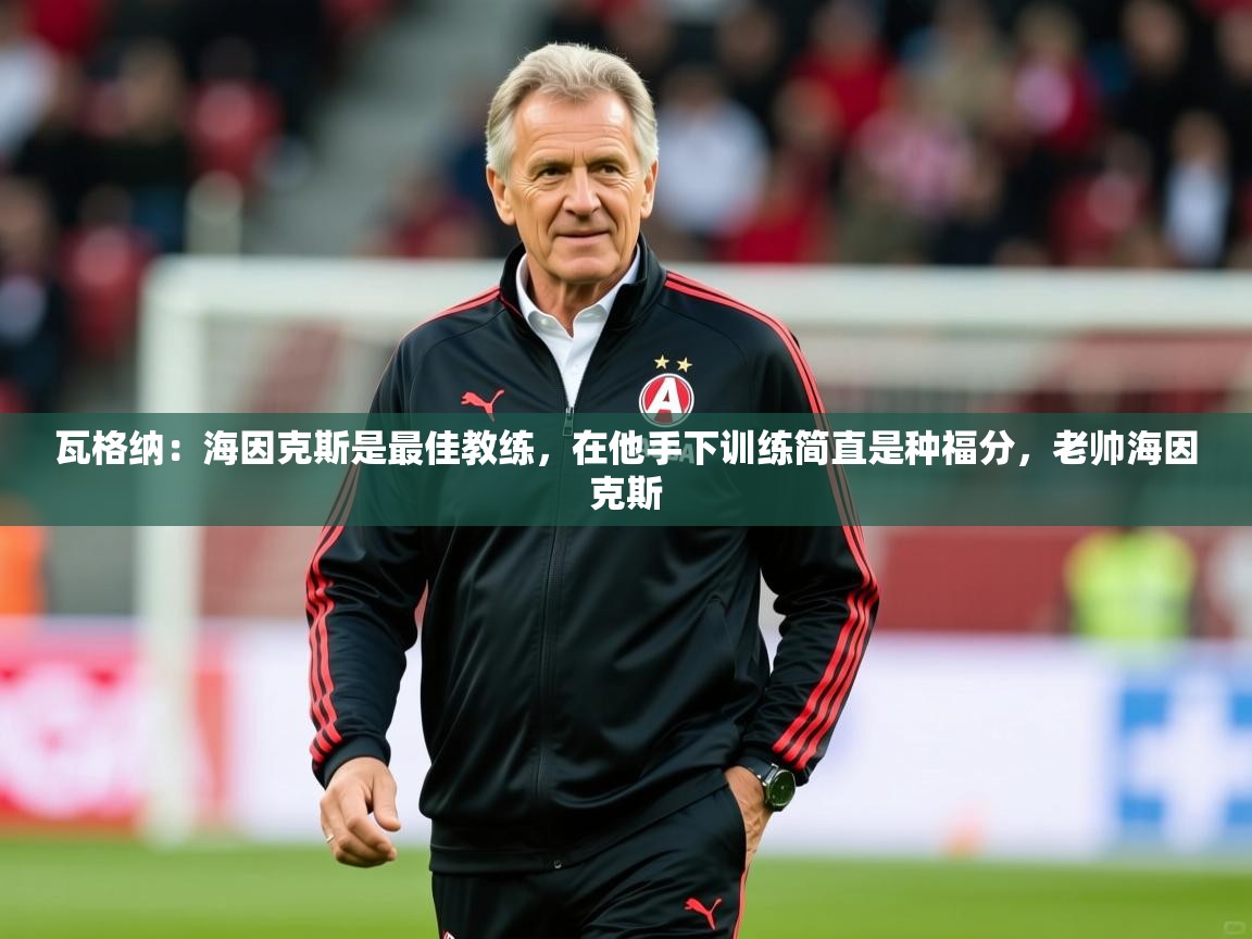 2025爱游戏体育平台门兴赞助商瓦格纳：海因克斯是最佳教练，在他手下训练简直是种福分，老帅海因克斯  第3张