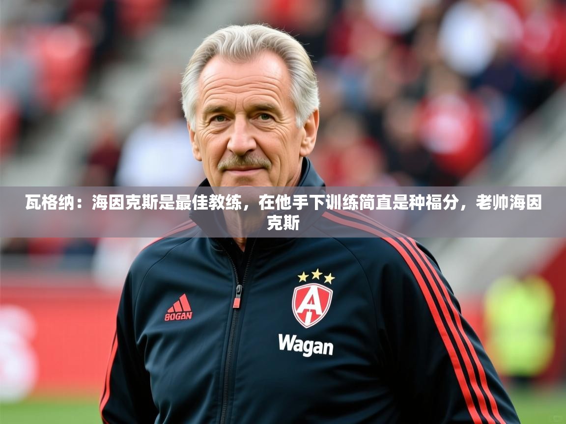 2025爱游戏体育平台门兴赞助商瓦格纳：海因克斯是最佳教练，在他手下训练简直是种福分，老帅海因克斯  第4张