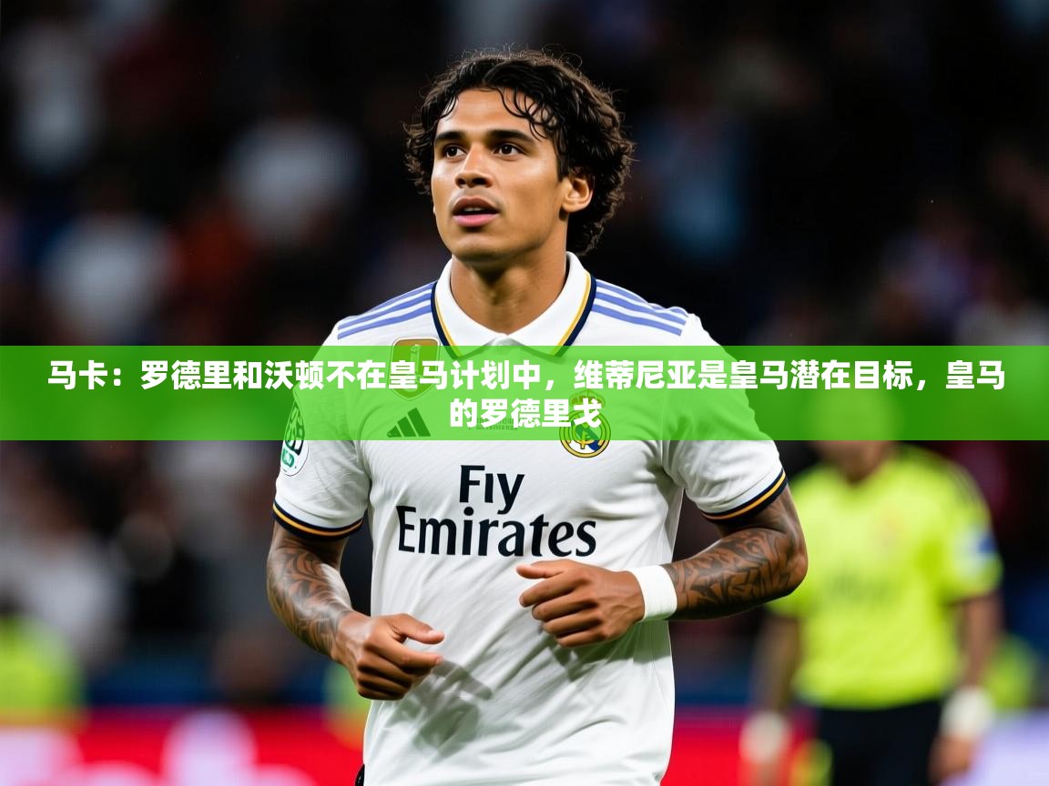2025爱游戏体育在线马卡：罗德里和沃顿不在皇马计划中，维蒂尼亚是皇马潜在目标，皇马的罗德里戈  第1张
