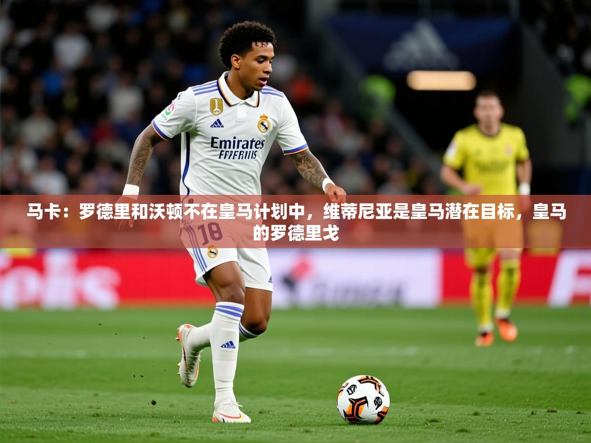 2025爱游戏体育在线马卡：罗德里和沃顿不在皇马计划中，维蒂尼亚是皇马潜在目标，皇马的罗德里戈  第2张