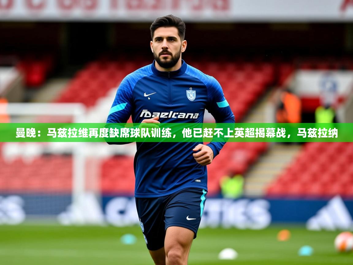 2025爱游戏体育在线直播曼晚：马兹拉维再度缺席球队训练，他已赶不上英超揭幕战，马兹拉纳  第1张