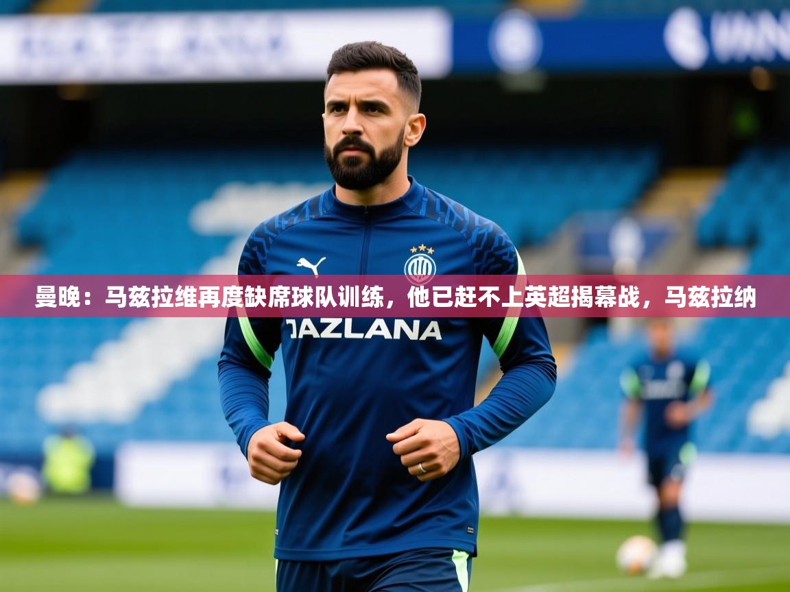 2025爱游戏体育在线直播曼晚：马兹拉维再度缺席球队训练，他已赶不上英超揭幕战，马兹拉纳  第3张