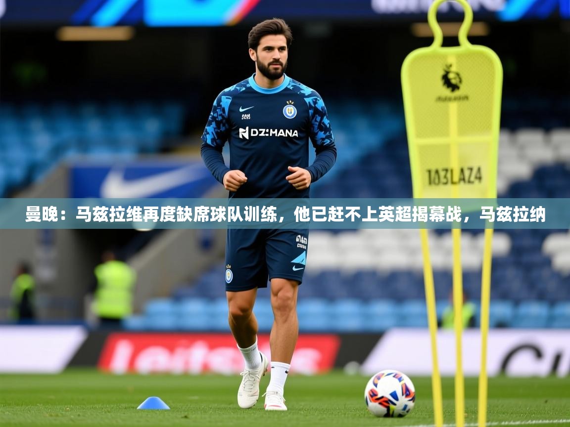 2025爱游戏体育在线直播曼晚：马兹拉维再度缺席球队训练，他已赶不上英超揭幕战，马兹拉纳  第4张