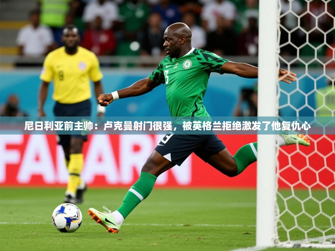 2025爱游戏ayx体育app官方网站入口尼日利亚前主帅：卢克曼射门很强，被英格兰拒绝激发了他复仇心  第2张