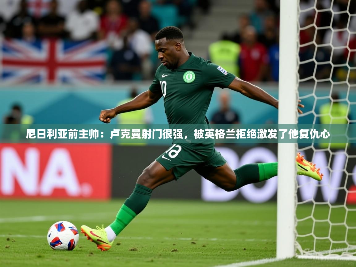2025爱游戏ayx体育app官方网站入口尼日利亚前主帅：卢克曼射门很强，被英格兰拒绝激发了他复仇心  第4张