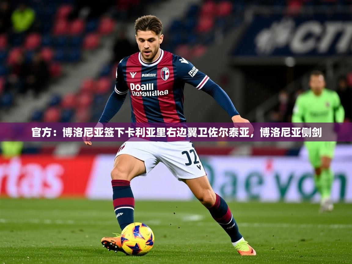 2025爱游戏体育登录口网页版官方：博洛尼亚签下卡利亚里右边翼卫佐尔泰亚，博洛尼亚侧剑  第1张