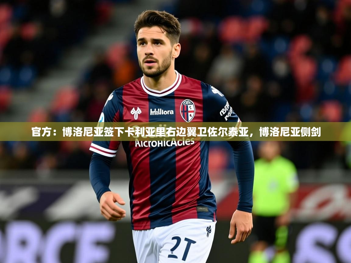 2025爱游戏体育登录口网页版官方：博洛尼亚签下卡利亚里右边翼卫佐尔泰亚，博洛尼亚侧剑  第3张