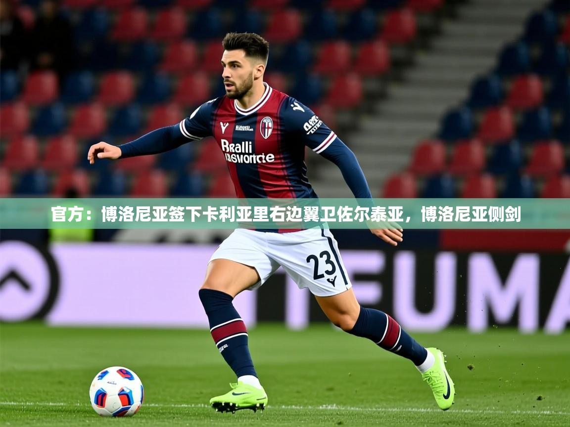 2025爱游戏体育登录口网页版官方：博洛尼亚签下卡利亚里右边翼卫佐尔泰亚，博洛尼亚侧剑  第4张
