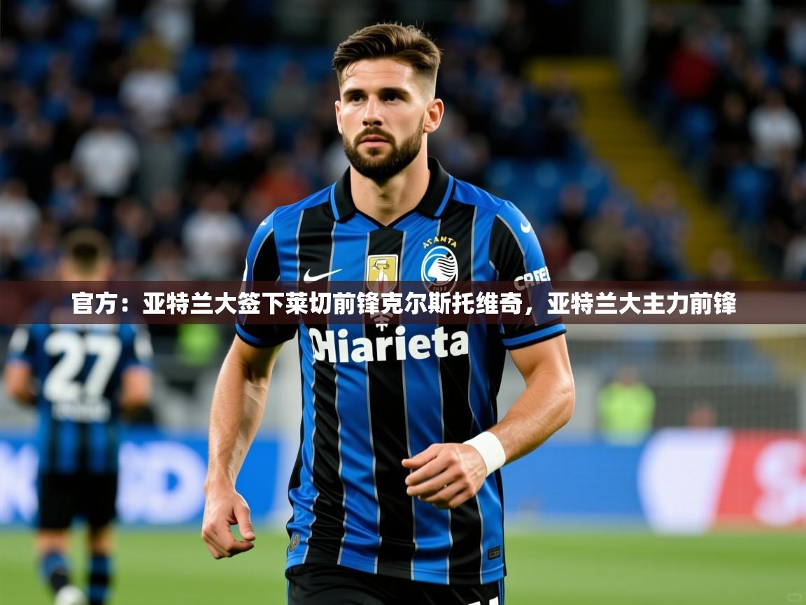 2025爱游戏体育平台官网官方：亚特兰大签下莱切前锋克尔斯托维奇，亚特兰大主力前锋  第1张