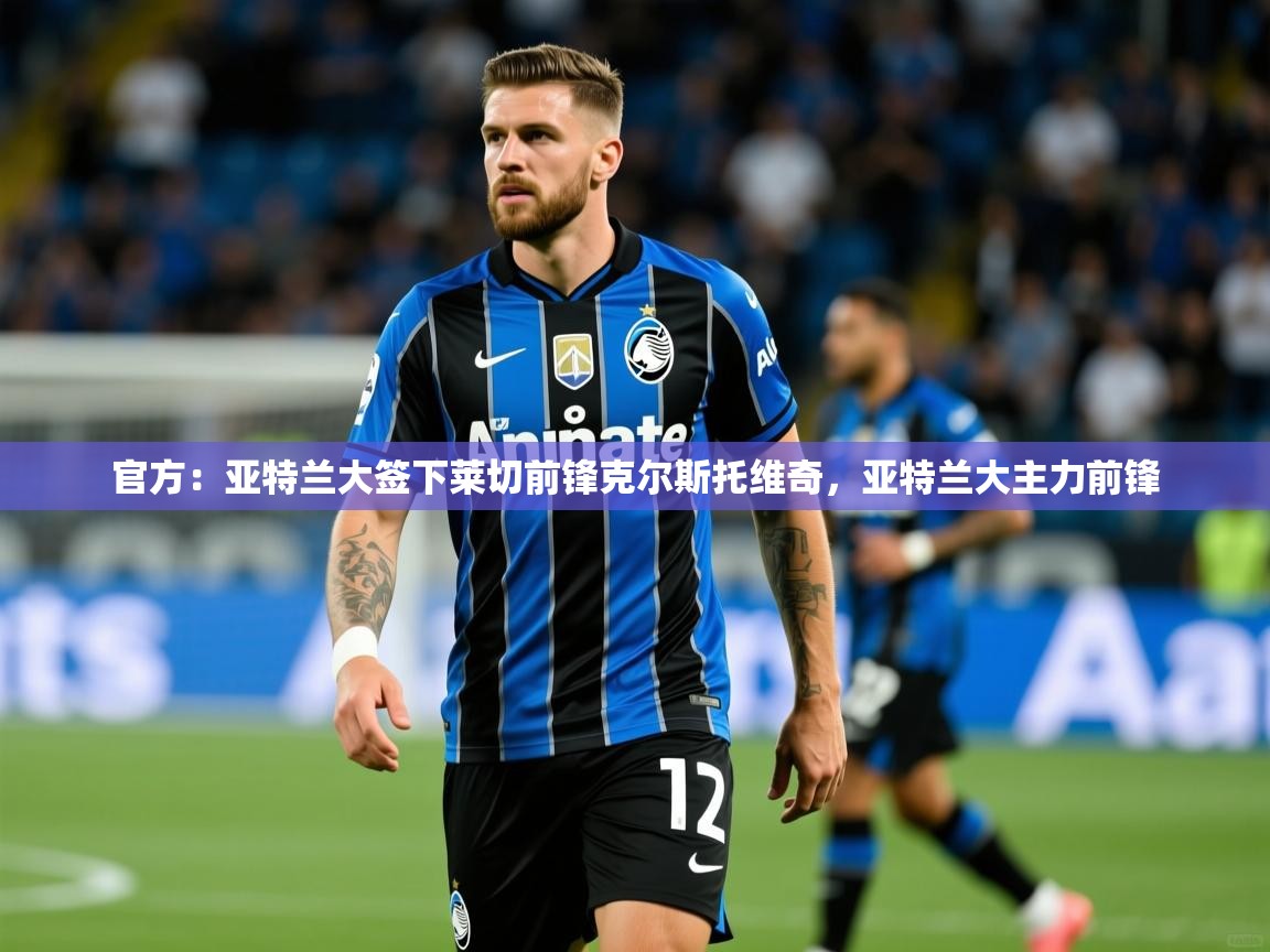 2025爱游戏体育平台官网官方：亚特兰大签下莱切前锋克尔斯托维奇，亚特兰大主力前锋  第2张