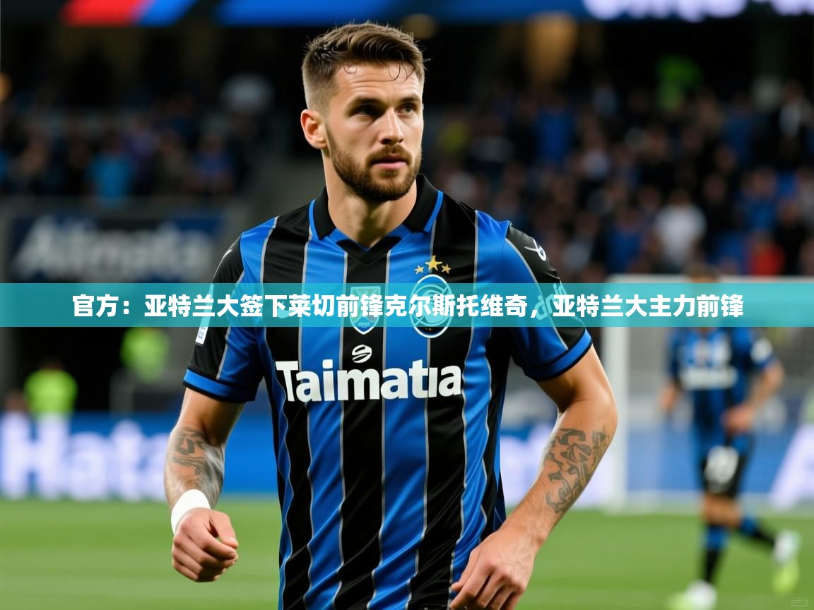 2025爱游戏体育平台官网官方：亚特兰大签下莱切前锋克尔斯托维奇，亚特兰大主力前锋  第3张