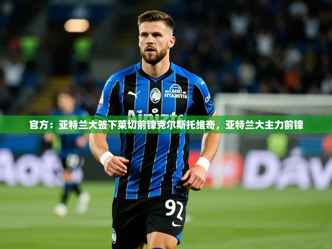 2025爱游戏体育平台官网官方：亚特兰大签下莱切前锋克尔斯托维奇，亚特兰大主力前锋  第4张