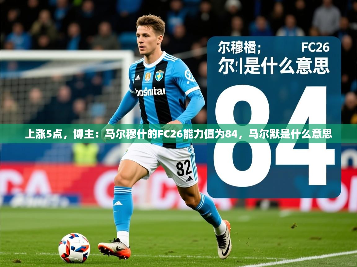 2025爱游戏体育官网网页登录网页版上涨5点,博主:马尔穆什的FC26能力值为84,马尔默是什么意思 第4张