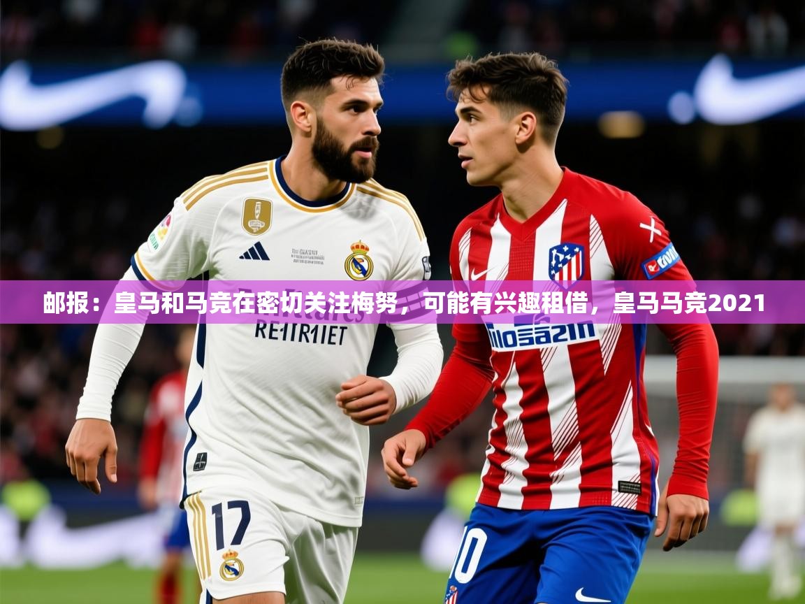 2025爱游戏体育平台门兴赞助商邮报:皇马和马竞在密切关注梅努,可能有兴趣租借,皇马马竞2021 第3张