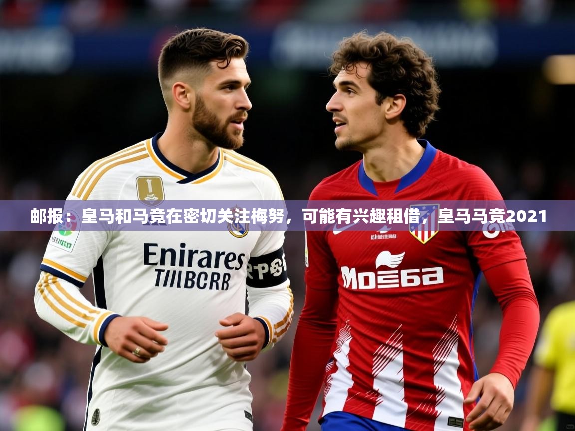 2025爱游戏体育平台门兴赞助商邮报:皇马和马竞在密切关注梅努,可能有兴趣租借,皇马马竞2021 第4张