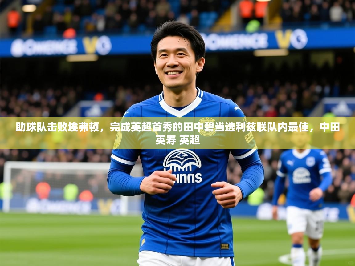 2025爱游戏体育在线网站登录助球队击败埃弗顿，完成英超首秀的田中碧当选利兹联队内最佳，中田英寿 英超  第3张