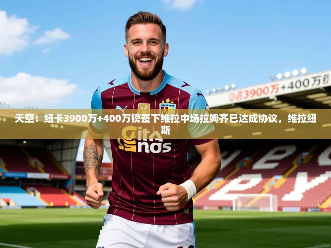 2025爱游戏体育app登录入口官网天空:纽卡3900万+400万镑签下维拉中场拉姆齐已达成协议,维拉纽斯 第1张