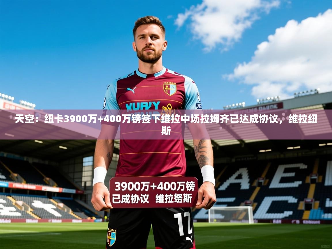 2025爱游戏体育app登录入口官网天空:纽卡3900万+400万镑签下维拉中场拉姆齐已达成协议,维拉纽斯 第2张