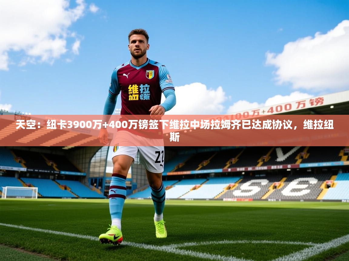 2025爱游戏体育app登录入口官网天空:纽卡3900万+400万镑签下维拉中场拉姆齐已达成协议,维拉纽斯 第3张