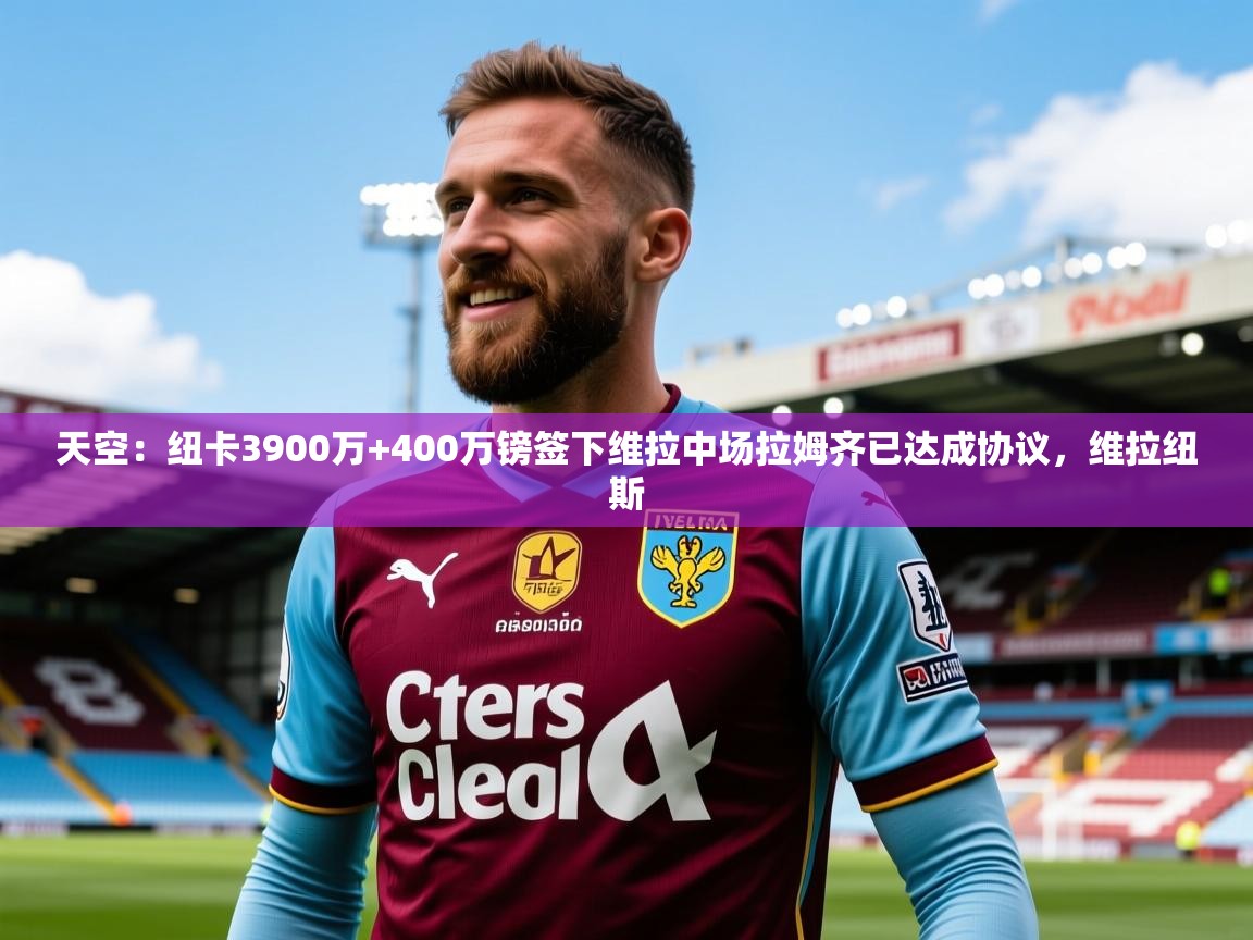2025爱游戏体育app登录入口官网天空:纽卡3900万+400万镑签下维拉中场拉姆齐已达成协议,维拉纽斯 第4张
