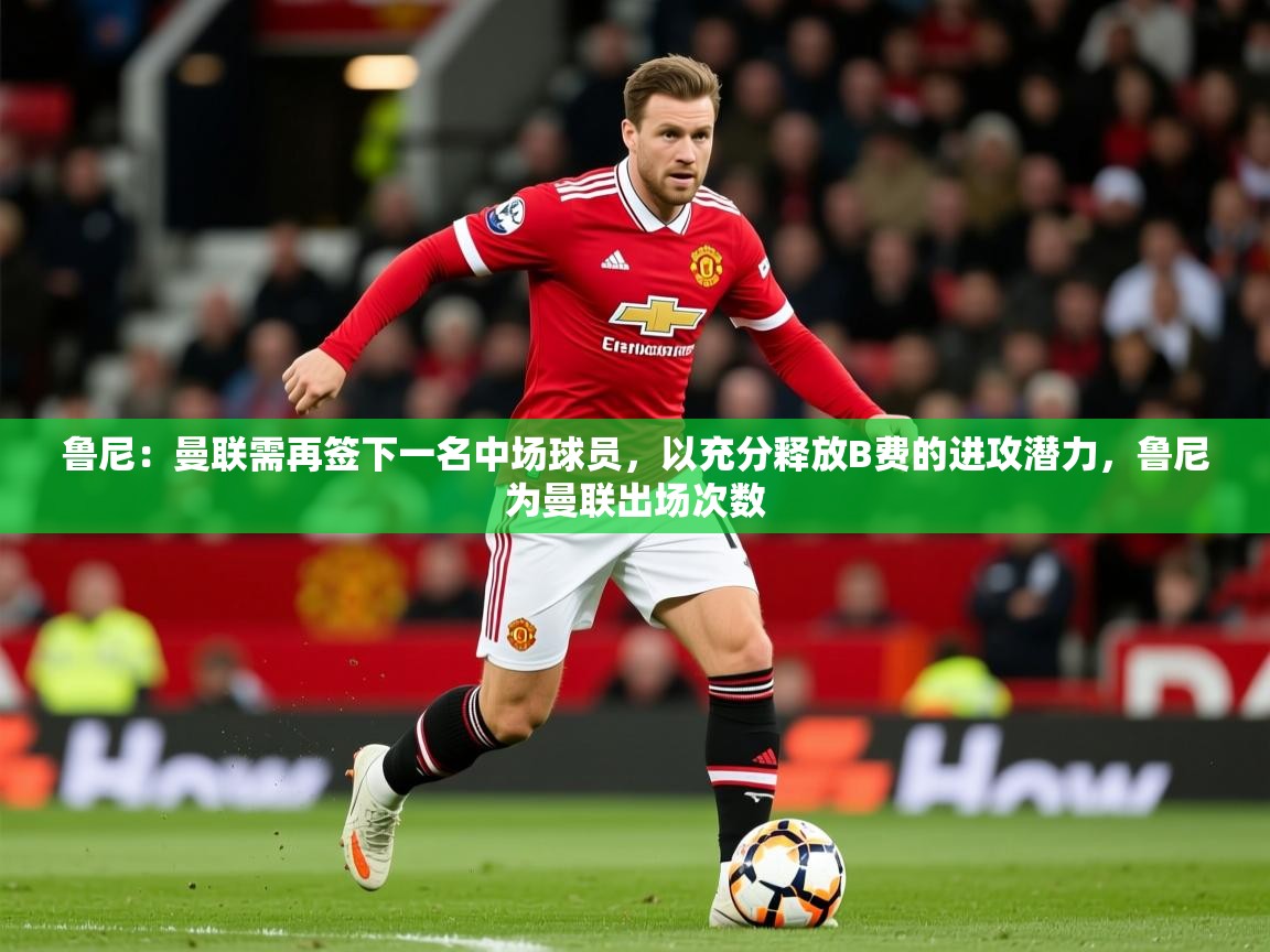 2025爱游戏体育平台鲁尼:曼联需再签下一名中场球员,以充分释放B费的进攻潜力,鲁尼为曼联出场次数 第1张
