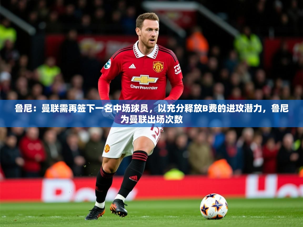 2025爱游戏体育平台鲁尼:曼联需再签下一名中场球员,以充分释放B费的进攻潜力,鲁尼为曼联出场次数 第2张