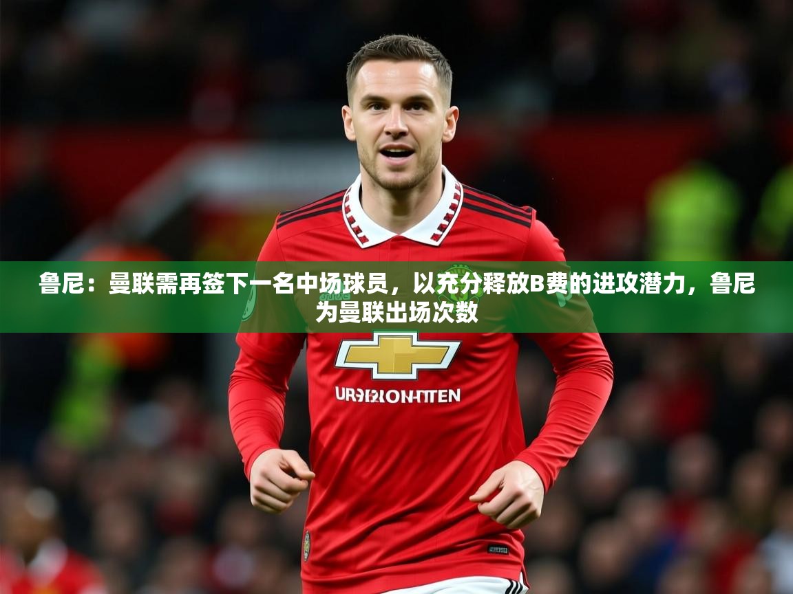 2025爱游戏体育平台鲁尼:曼联需再签下一名中场球员,以充分释放B费的进攻潜力,鲁尼为曼联出场次数 第3张