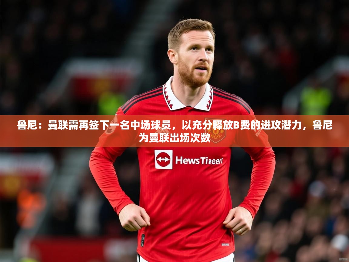 2025爱游戏体育平台鲁尼:曼联需再签下一名中场球员,以充分释放B费的进攻潜力,鲁尼为曼联出场次数 第4张
