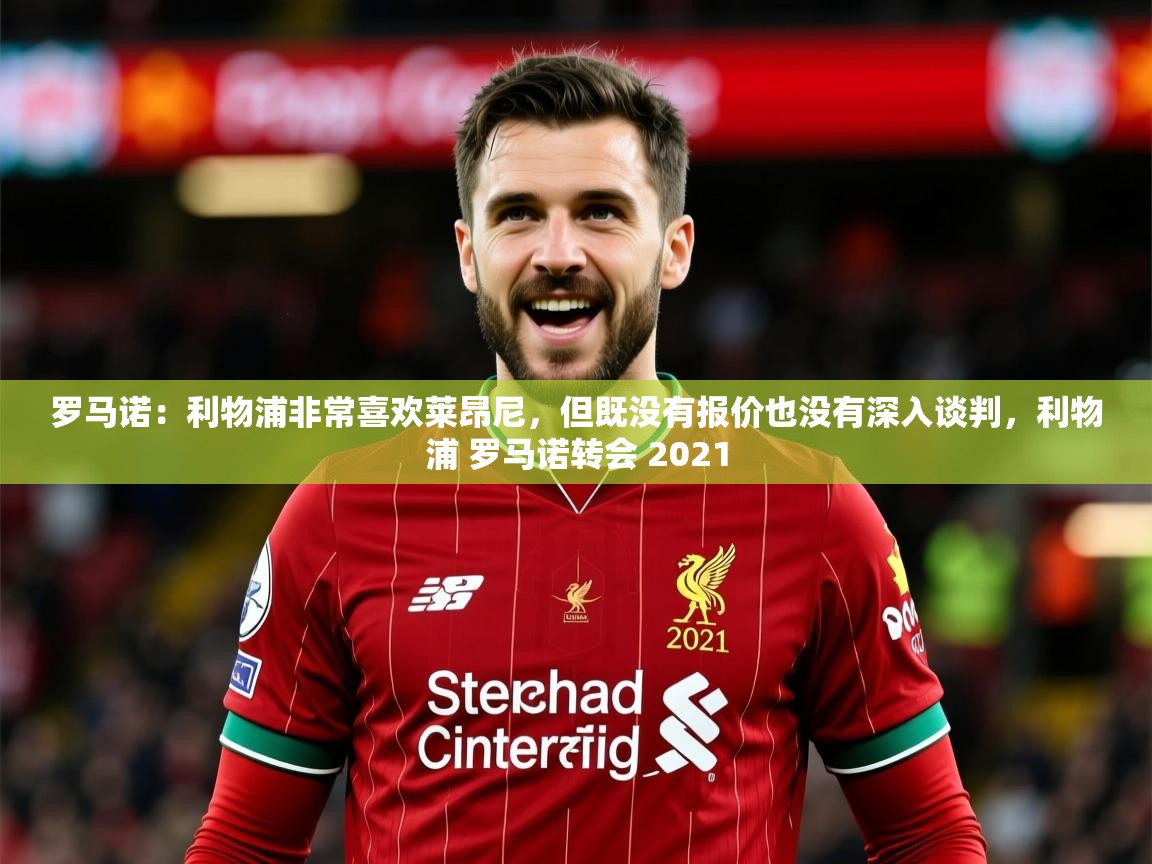 2025爱游戏体育官网网页登录罗马诺:利物浦非常喜欢莱昂尼,但既没有报价也没有深入谈判,利物浦 罗马诺转会 2021 第1张