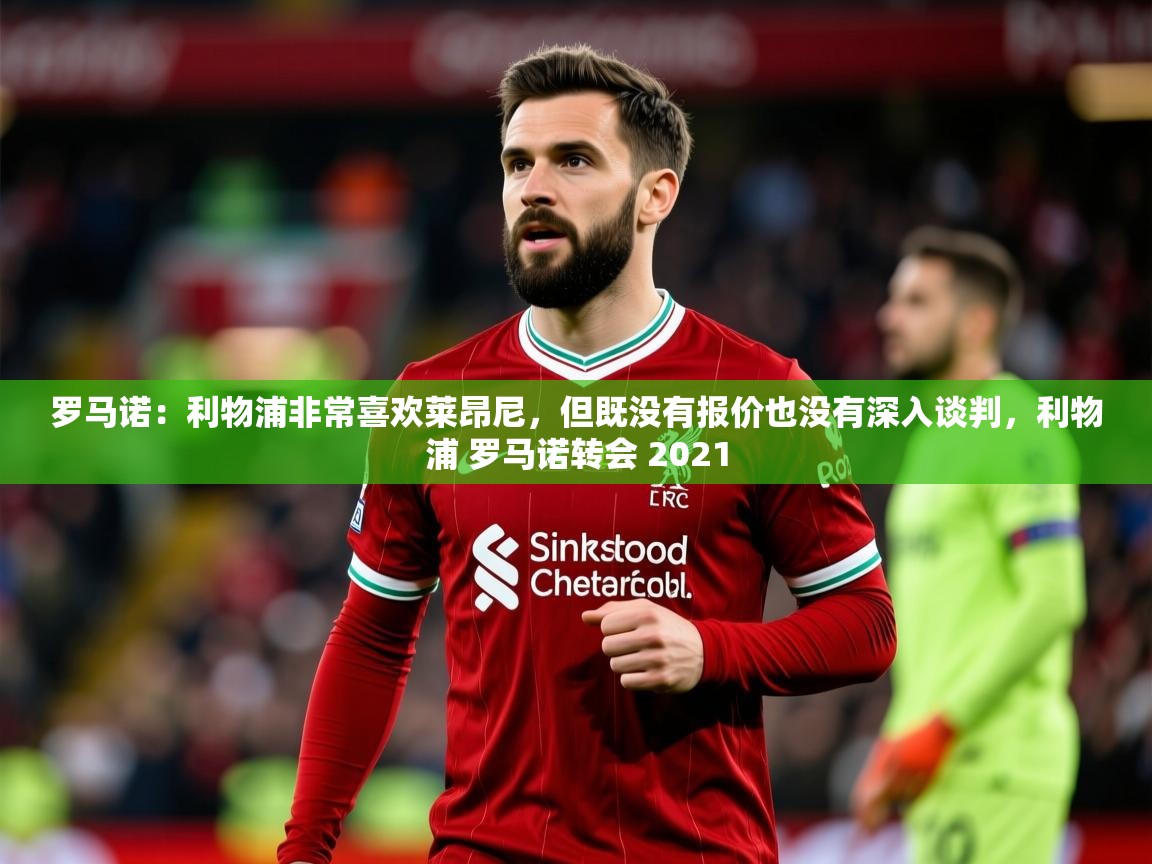 2025爱游戏体育官网网页登录罗马诺:利物浦非常喜欢莱昂尼,但既没有报价也没有深入谈判,利物浦 罗马诺转会 2021 第2张