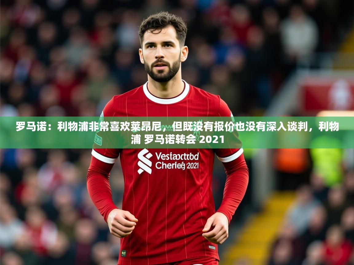 2025爱游戏体育官网网页登录罗马诺:利物浦非常喜欢莱昂尼,但既没有报价也没有深入谈判,利物浦 罗马诺转会 2021 第4张
