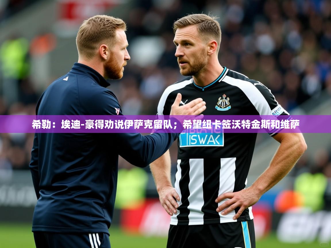 2025爱游戏体育在线官网希勒:埃迪-豪得劝说伊萨克留队;希望纽卡签沃特金斯和维萨 第1张