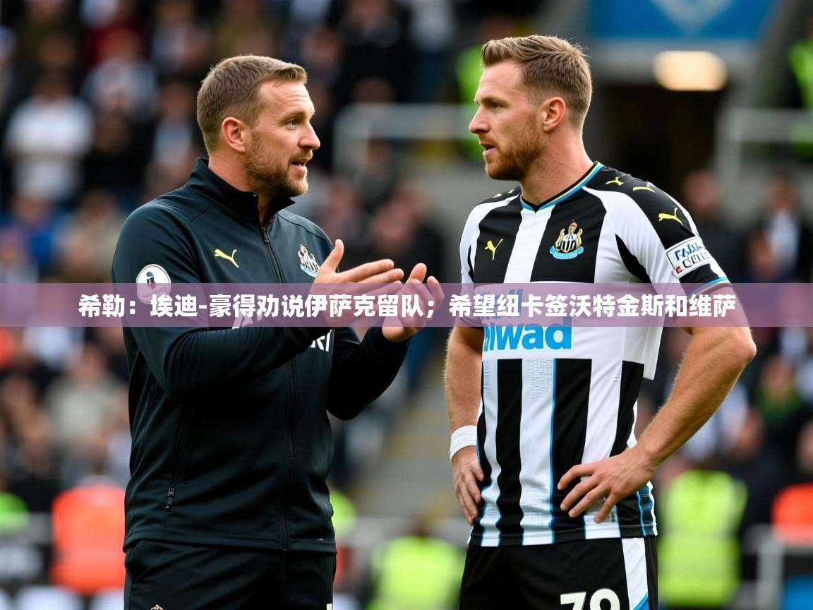 2025爱游戏体育在线官网希勒:埃迪-豪得劝说伊萨克留队;希望纽卡签沃特金斯和维萨 第2张
