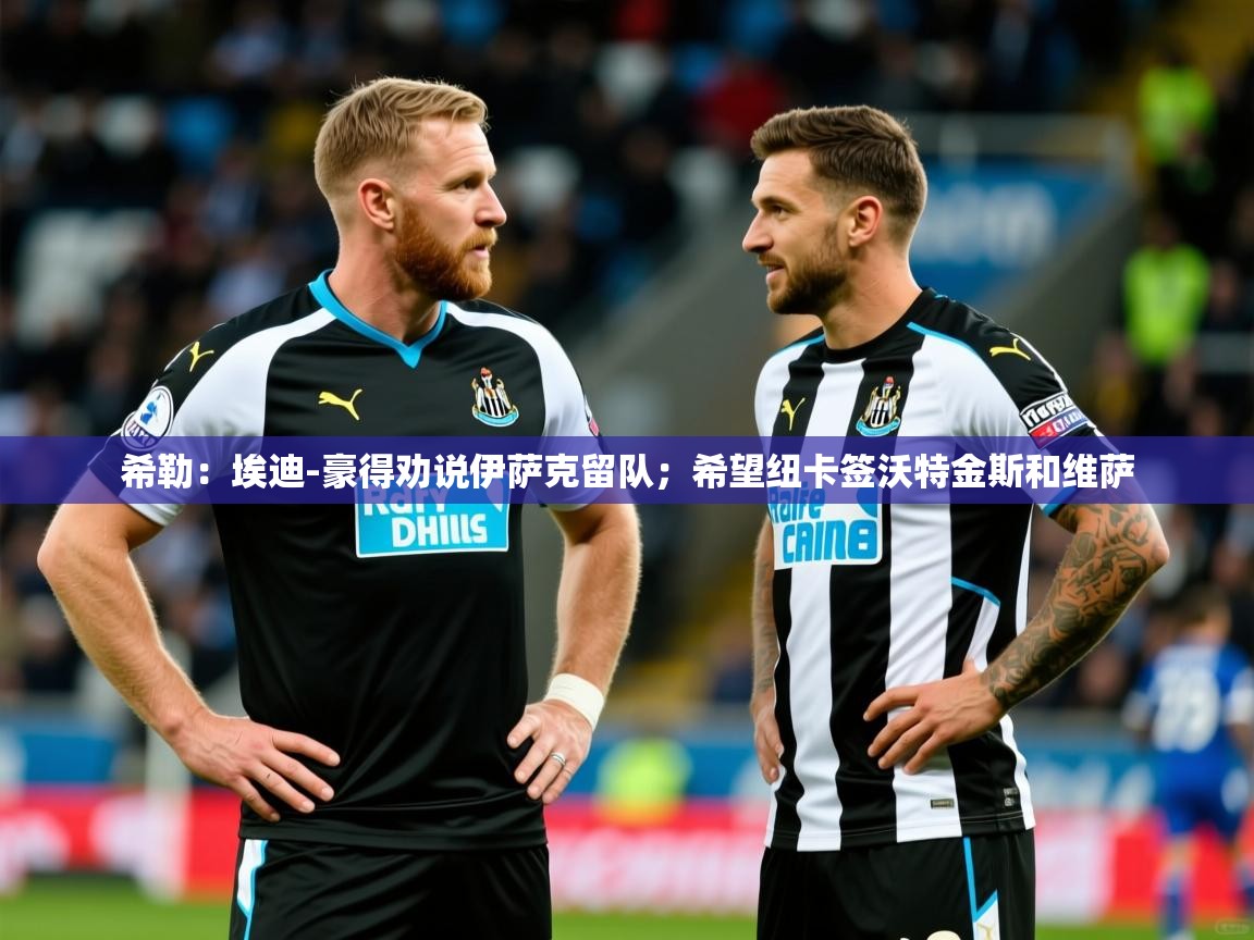 2025爱游戏体育在线官网希勒:埃迪-豪得劝说伊萨克留队;希望纽卡签沃特金斯和维萨 第4张